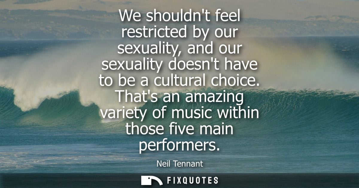 We shouldnt feel restricted by our sexuality, and our sexuality doesnt have to be a cultural choice. Thats an amazing va