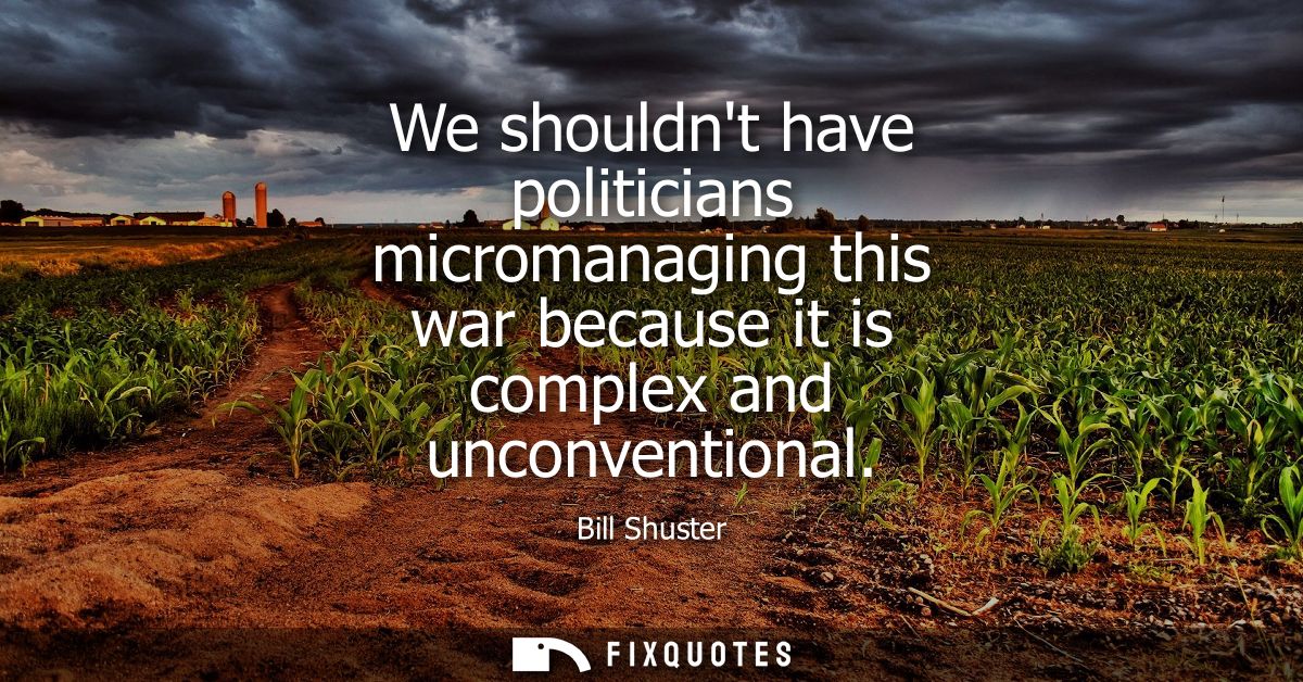 We shouldnt have politicians micromanaging this war because it is complex and unconventional