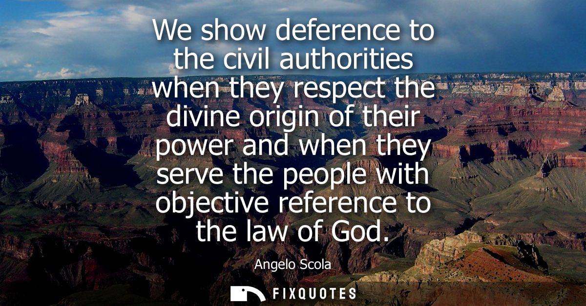 We show deference to the civil authorities when they respect the divine origin of their power and when they serve the pe