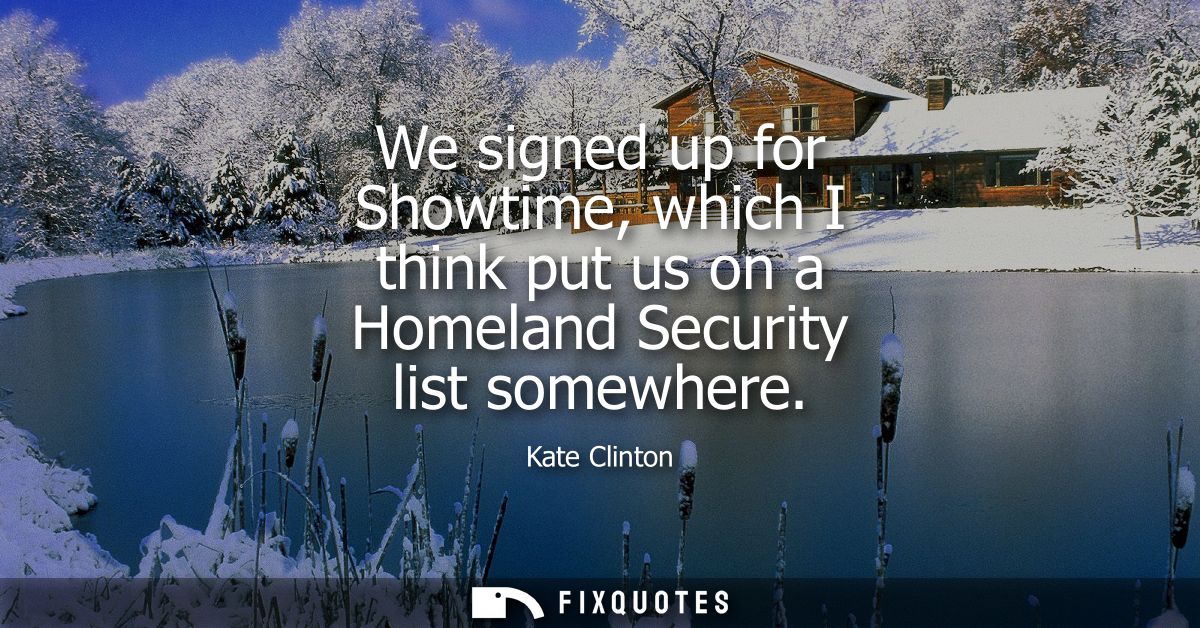 We signed up for Showtime, which I think put us on a Homeland Security list somewhere