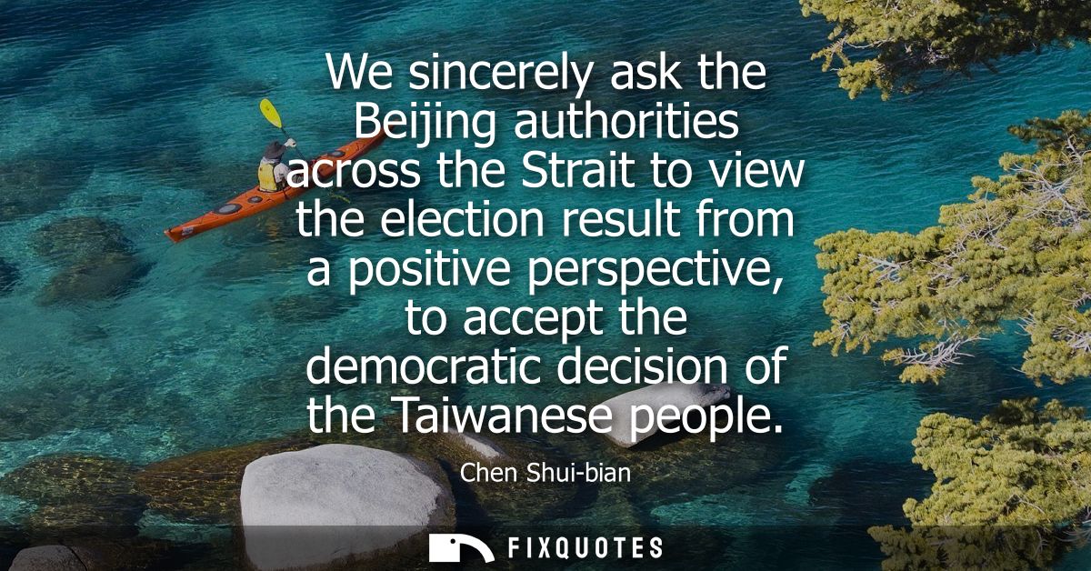 We sincerely ask the Beijing authorities across the Strait to view the election result from a positive perspective, to a
