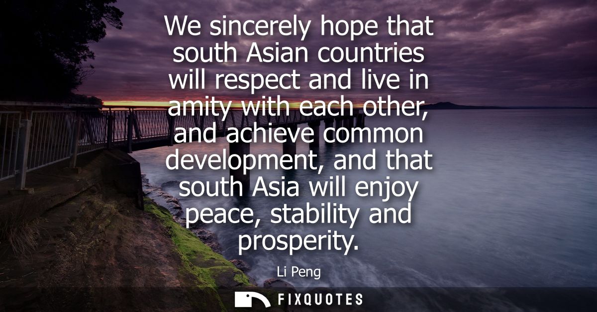 We sincerely hope that south Asian countries will respect and live in amity with each other, and achieve common developm