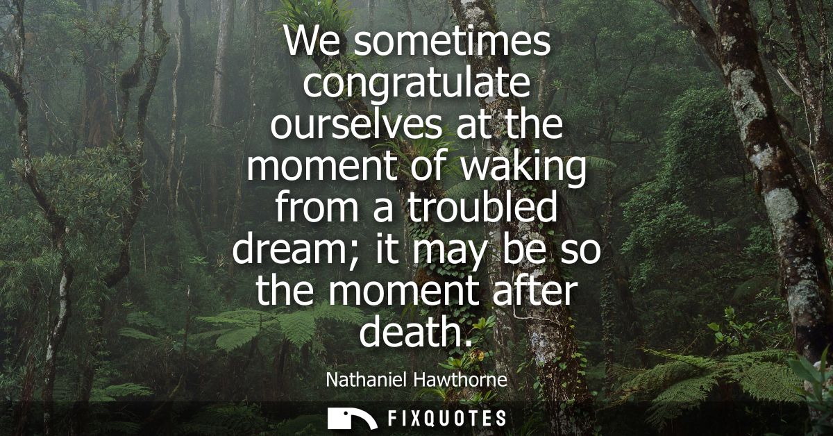 We sometimes congratulate ourselves at the moment of waking from a troubled dream it may be so the moment after death