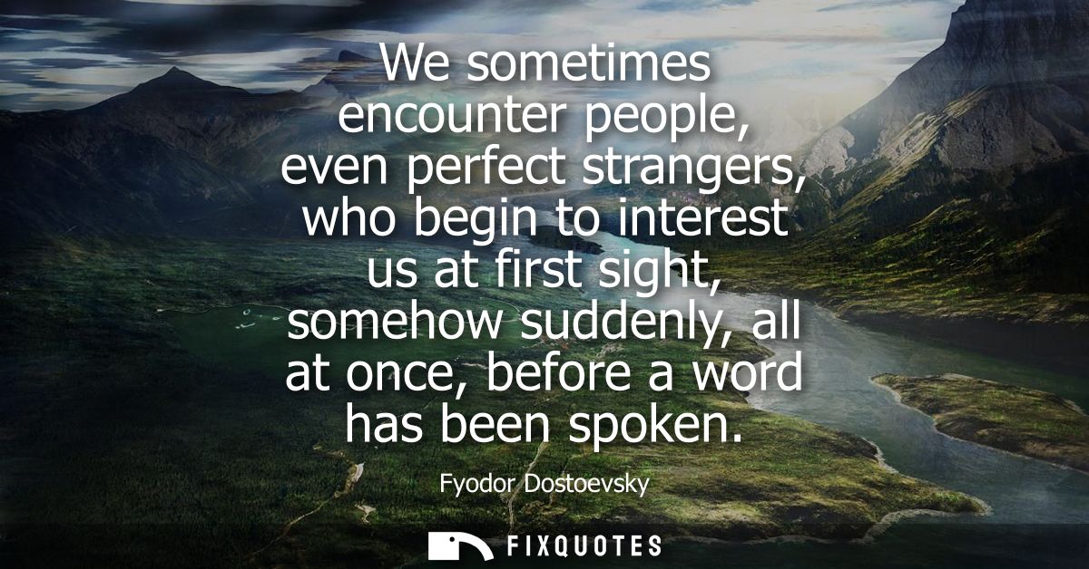 We sometimes encounter people, even perfect strangers, who begin to interest us at first sight, somehow suddenly, all at