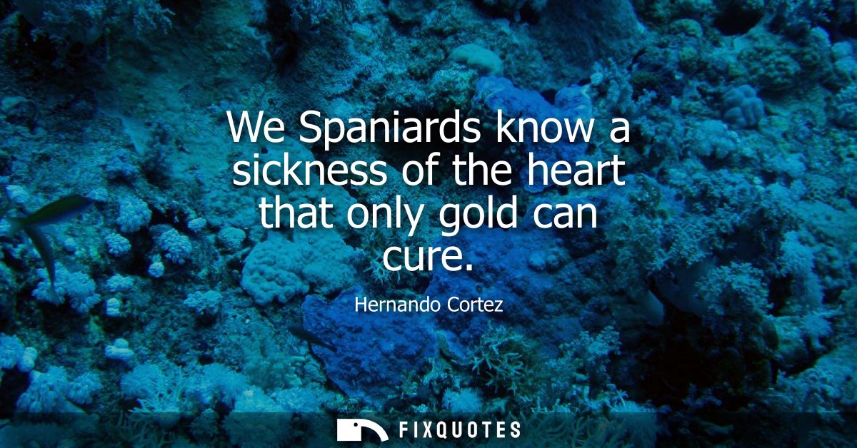 We Spaniards know a sickness of the heart that only gold can cure