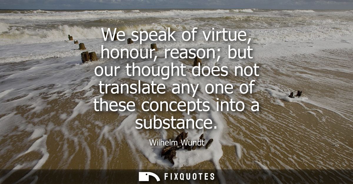 We speak of virtue, honour, reason but our thought does not translate any one of these concepts into a substance