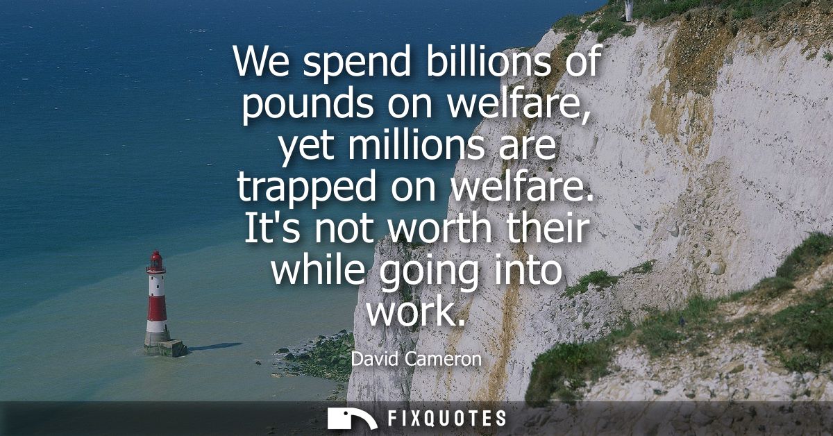 We spend billions of pounds on welfare, yet millions are trapped on welfare. Its not worth their while going into work