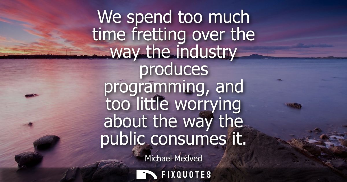We spend too much time fretting over the way the industry produces programming, and too little worrying about the way th