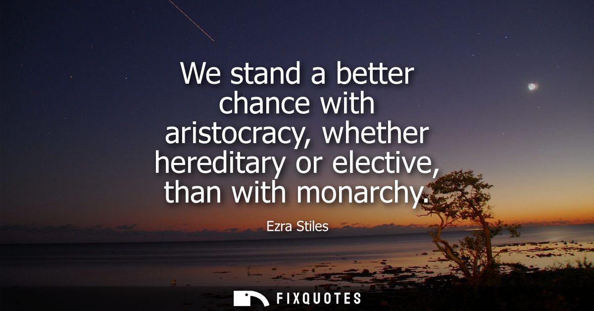 We stand a better chance with aristocracy, whether hereditary or elective, than with monarchy