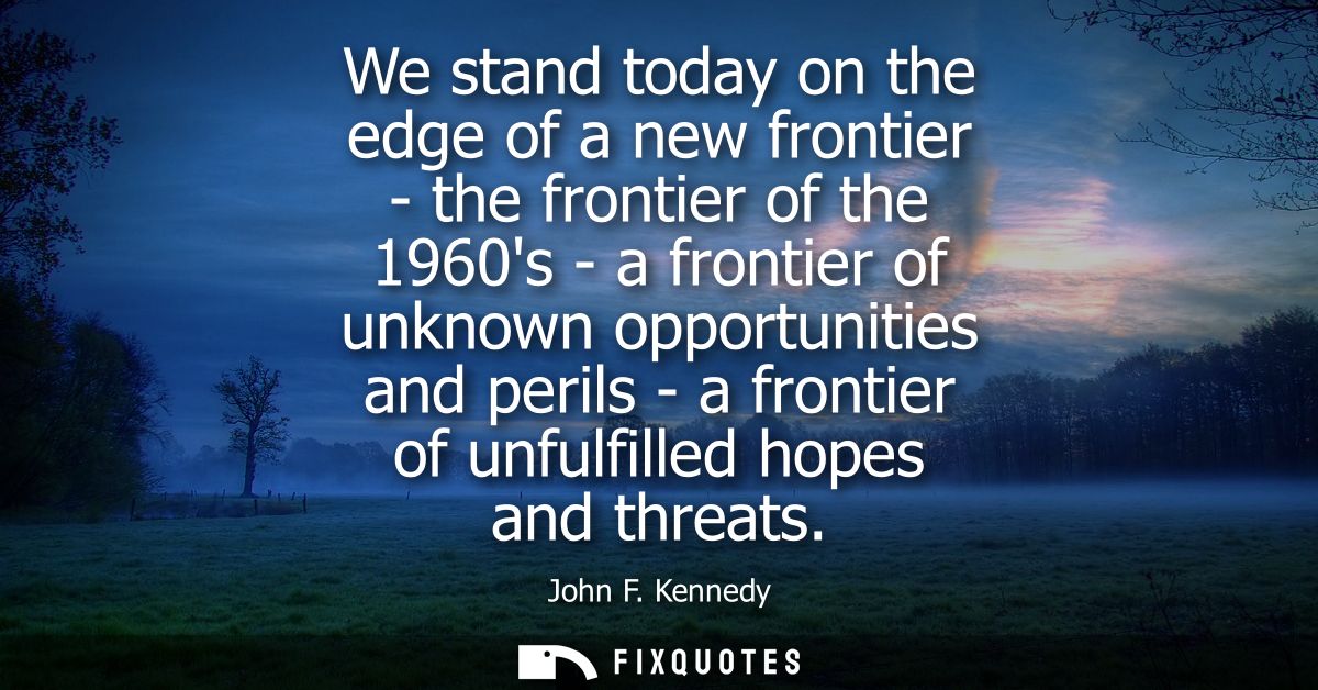 We stand today on the edge of a new frontier - the frontier of the 1960s - a frontier of unknown opportunities and peril