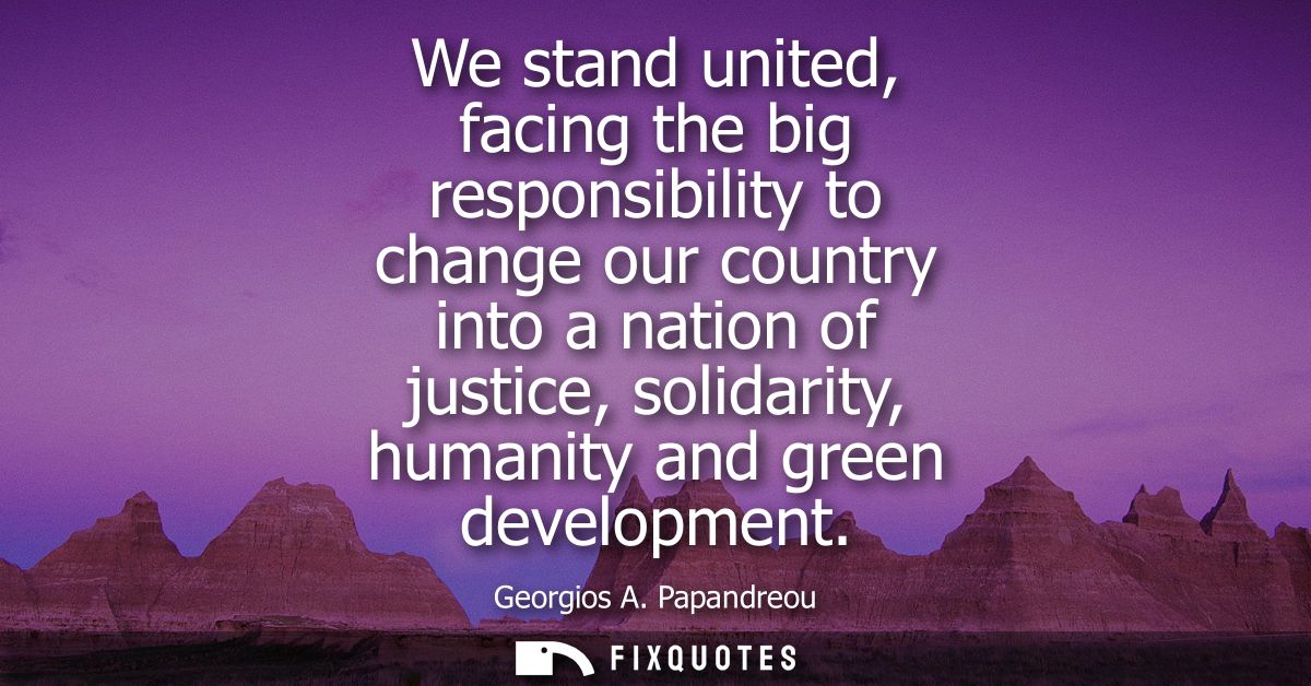 We stand united, facing the big responsibility to change our country into a nation of justice, solidarity, humanity and 