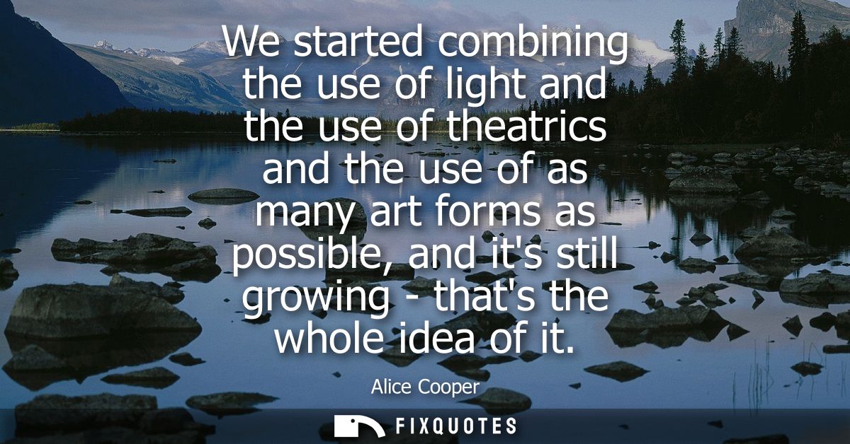 We started combining the use of light and the use of theatrics and the use of as many art forms as possible, and its sti