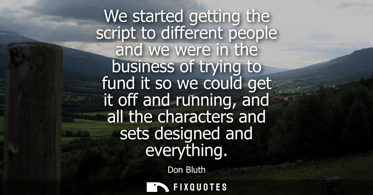 We started getting the script to different people and we were in the business of trying to fund it so we could get it of