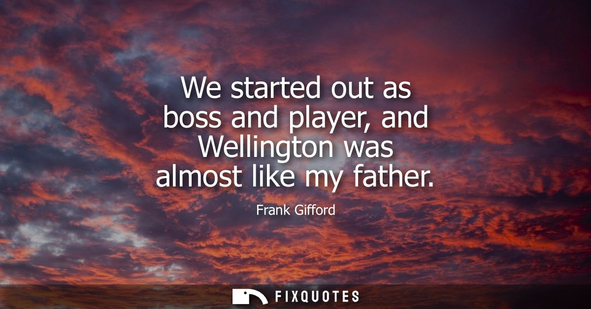 We started out as boss and player, and Wellington was almost like my father