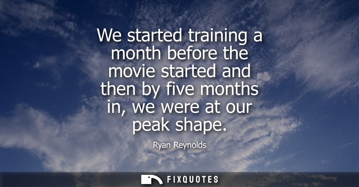 We started training a month before the movie started and then by five months in, we were at our peak shape