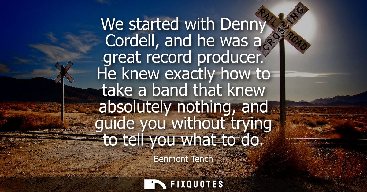 We started with Denny Cordell, and he was a great record producer. He knew exactly how to take a band that knew absolute