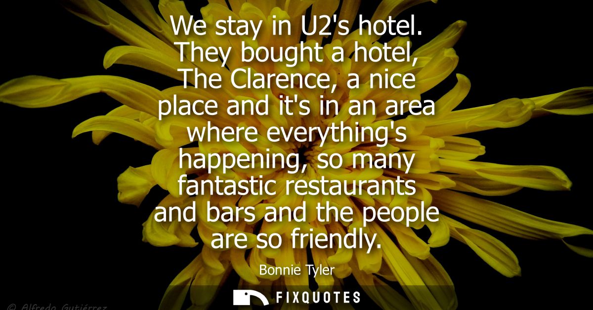 We stay in U2s hotel. They bought a hotel, The Clarence, a nice place and its in an area where everythings happening, so