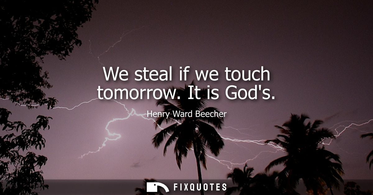 We steal if we touch tomorrow. It is Gods