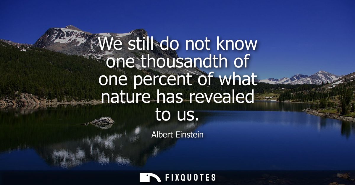 We still do not know one thousandth of one percent of what nature has revealed to us