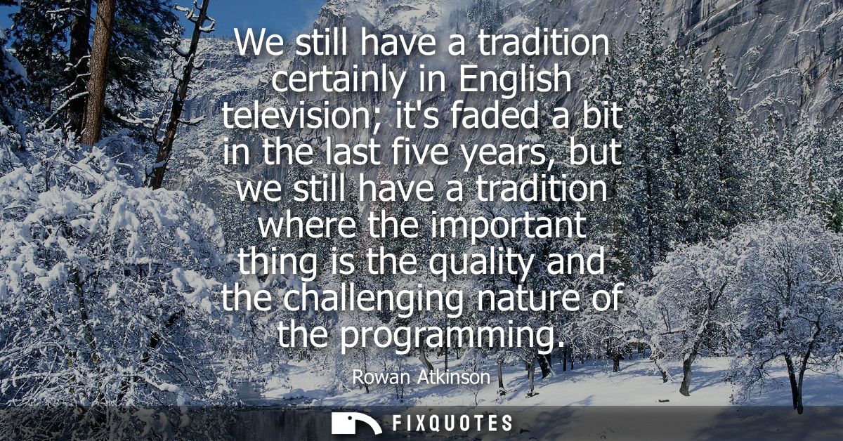 We still have a tradition certainly in English television its faded a bit in the last five years, but we still have a tr