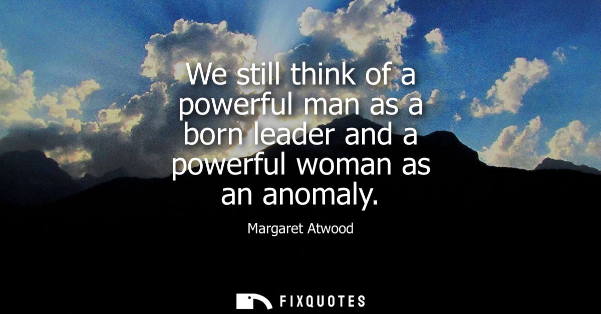We still think of a powerful man as a born leader and a powerful woman as an anomaly
