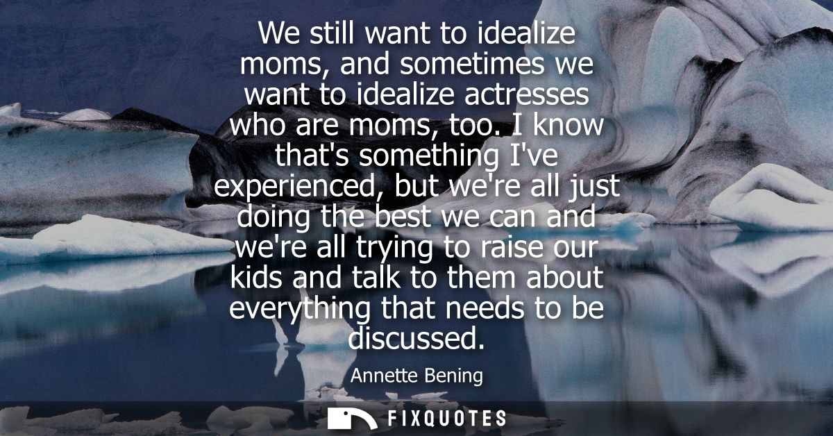 We still want to idealize moms, and sometimes we want to idealize actresses who are moms, too. I know thats something Iv