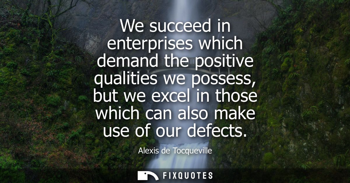 We succeed in enterprises which demand the positive qualities we possess, but we excel in those which can also make use 
