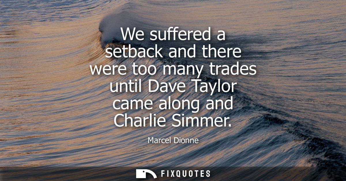 We suffered a setback and there were too many trades until Dave Taylor came along and Charlie Simmer