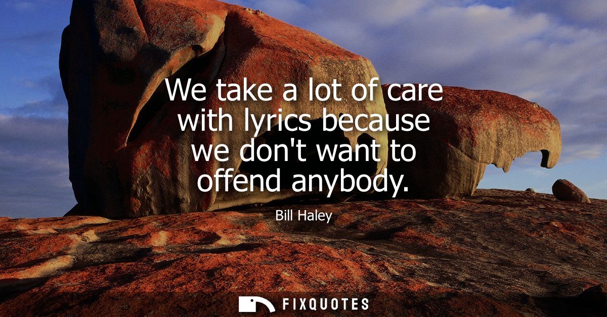 We take a lot of care with lyrics because we dont want to offend anybody