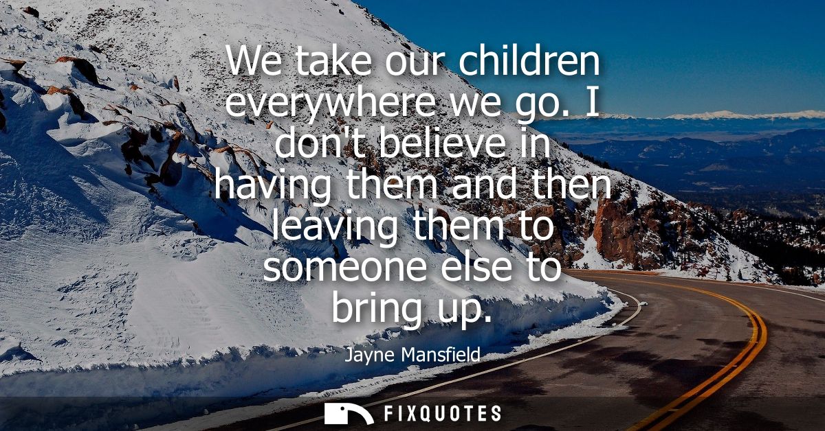 We take our children everywhere we go. I dont believe in having them and then leaving them to someone else to bring up