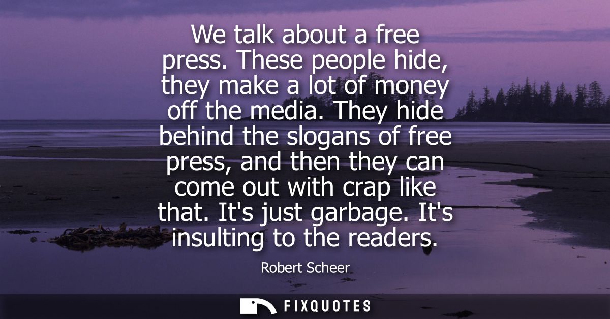 We talk about a free press. These people hide, they make a lot of money off the media. They hide behind the slogans of f