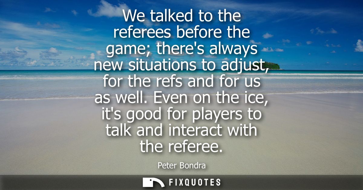 We talked to the referees before the game theres always new situations to adjust, for the refs and for us as well.