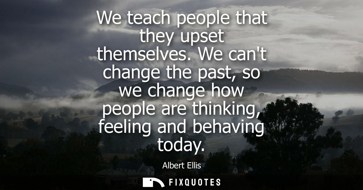 We teach people that they upset themselves. We cant change the past, so we change how people are thinking, feeling and b