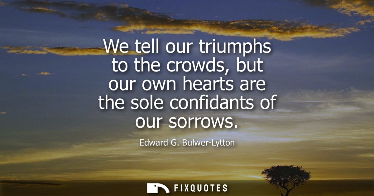 We tell our triumphs to the crowds, but our own hearts are the sole confidants of our sorrows