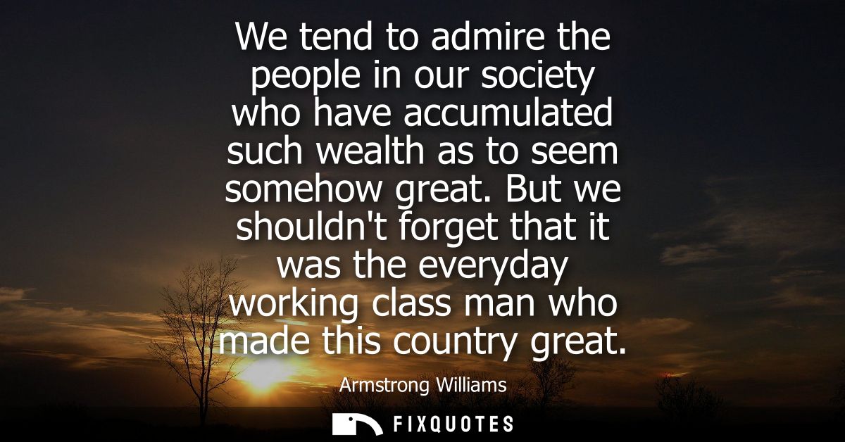 We tend to admire the people in our society who have accumulated such wealth as to seem somehow great.