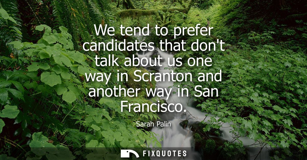 We tend to prefer candidates that dont talk about us one way in Scranton and another way in San Francisco
