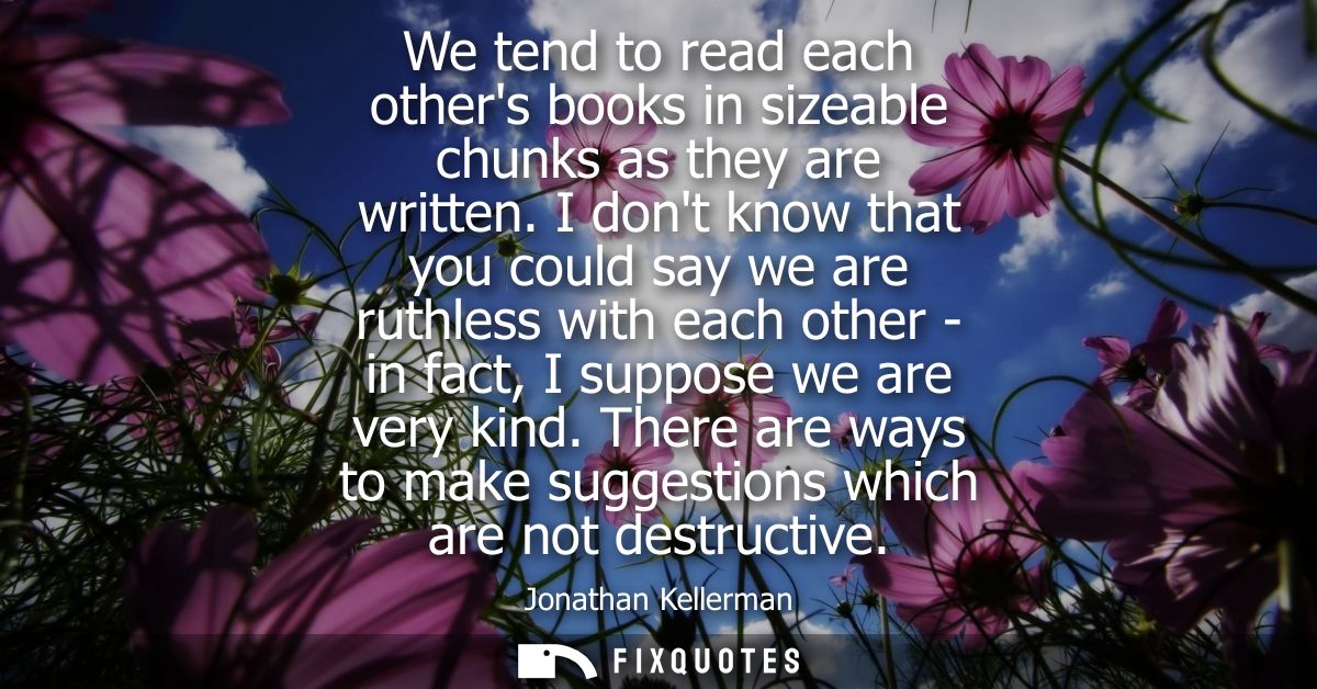 We tend to read each others books in sizeable chunks as they are written. I dont know that you could say we are ruthless