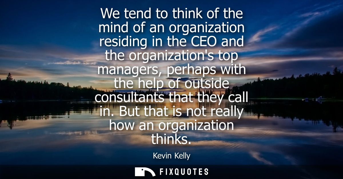 We tend to think of the mind of an organization residing in the CEO and the organizations top managers, perhaps with the