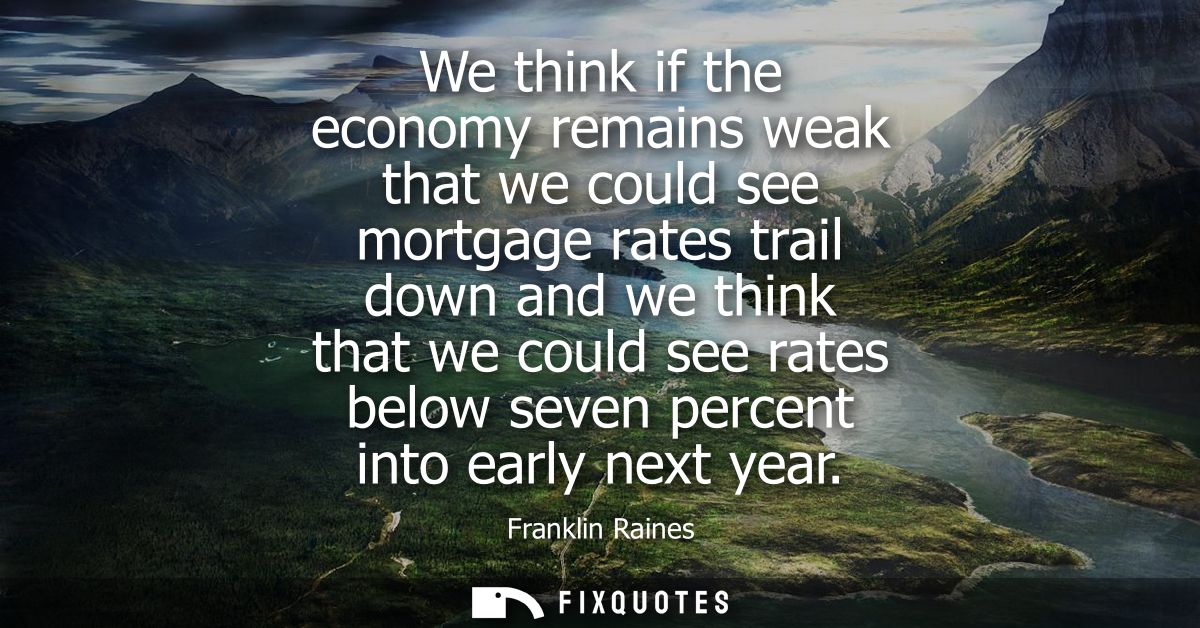 We think if the economy remains weak that we could see mortgage rates trail down and we think that we could see rates be