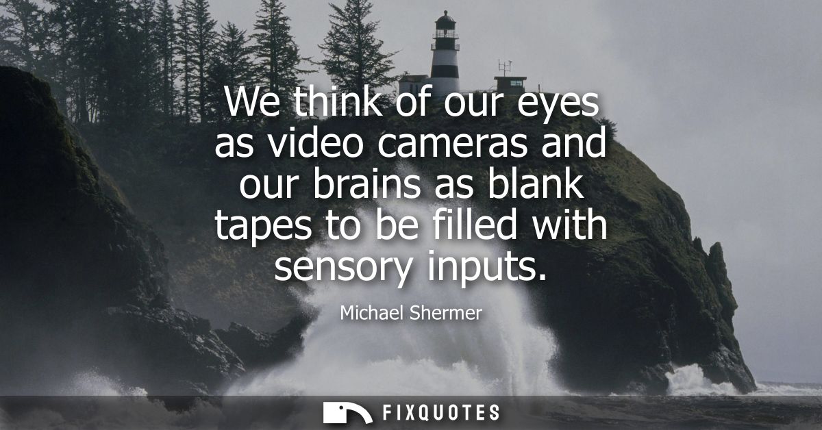 We think of our eyes as video cameras and our brains as blank tapes to be filled with sensory inputs