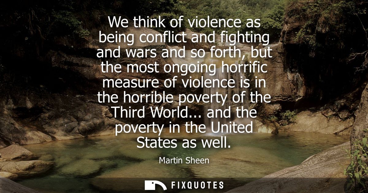 We think of violence as being conflict and fighting and wars and so forth, but the most ongoing horrific measure of viol