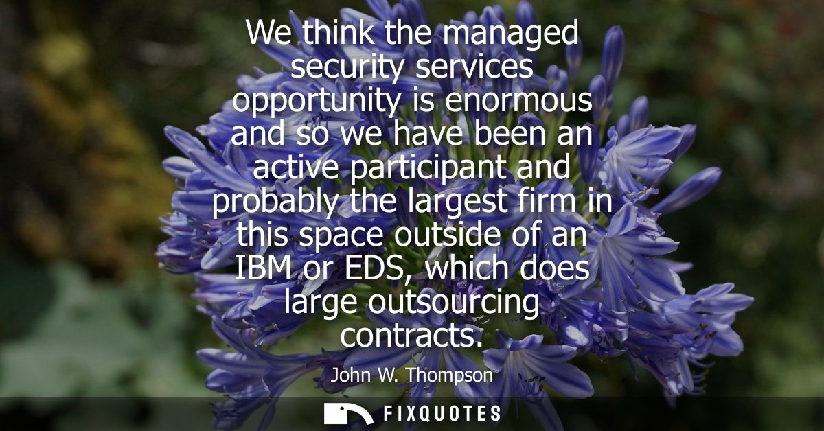 We think the managed security services opportunity is enormous and so we have been an active participant and probably th