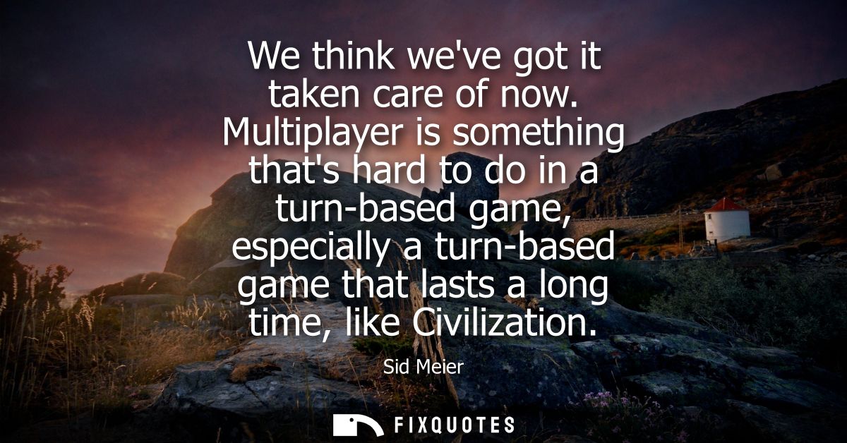 We think weve got it taken care of now. Multiplayer is something thats hard to do in a turn-based game, especially a tur