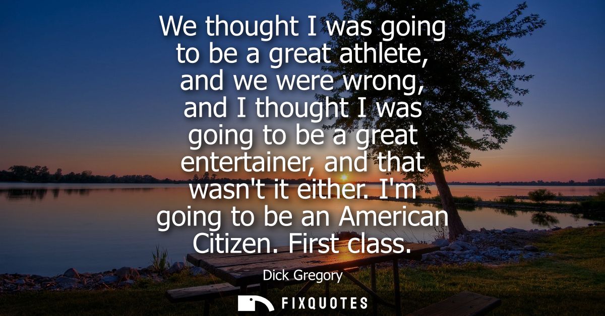 We thought I was going to be a great athlete, and we were wrong, and I thought I was going to be a great entertainer, an