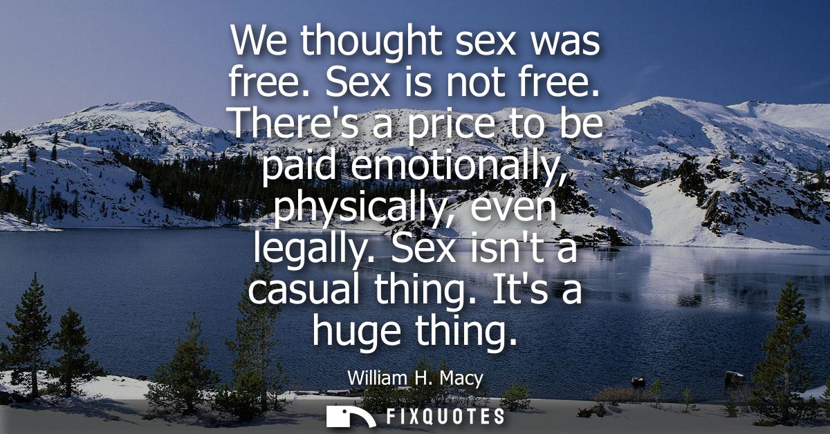 We thought sex was free. Sex is not free. Theres a price to be paid emotionally, physically, even legally. Sex isnt a ca