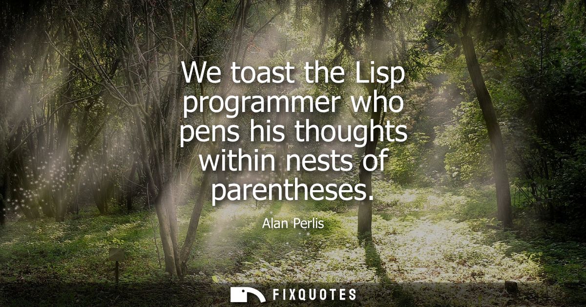 We toast the Lisp programmer who pens his thoughts within nests of parentheses