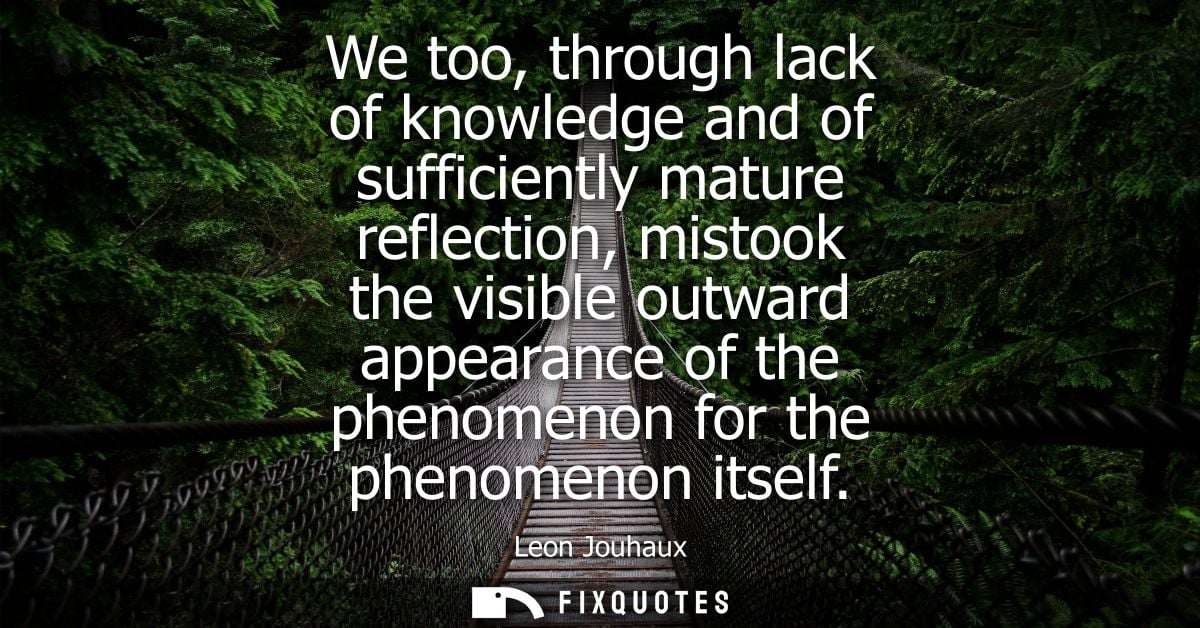 We too, through lack of knowledge and of sufficiently mature reflection, mistook the visible outward appearance of the p