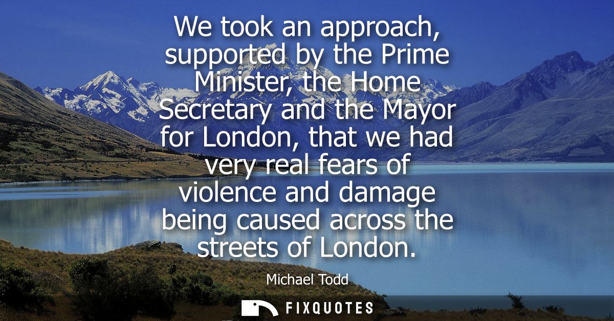 We took an approach, supported by the Prime Minister, the Home Secretary and the Mayor for London, that we had very real