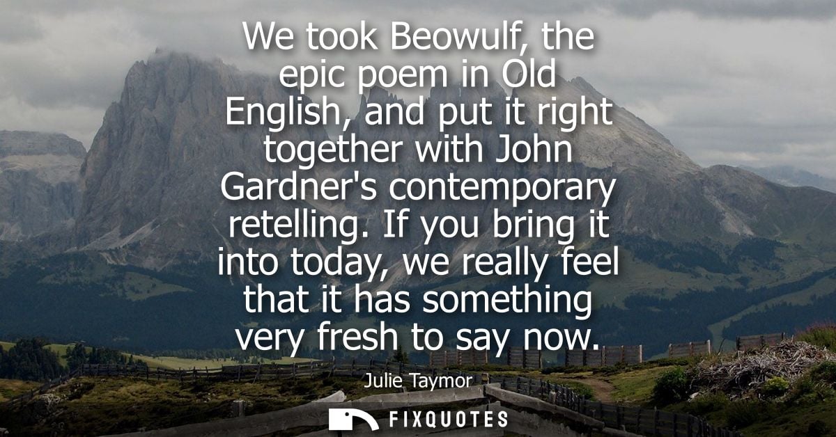 We took Beowulf, the epic poem in Old English, and put it right together with John Gardners contemporary retelling.