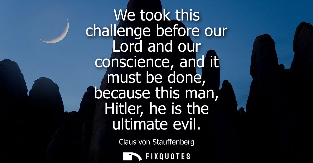 We took this challenge before our Lord and our conscience, and it must be done, because this man, Hitler, he is the ulti